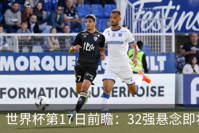 世界杯第17日前瞻：32强悬念即将全部揭晓 39岁超巨争创神迹