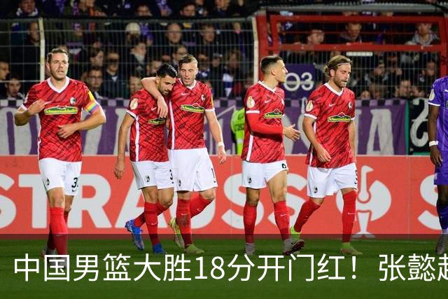 中国男篮大胜18分开门红！张懿赵杰23分3板6助2断，被誉为4字外援
