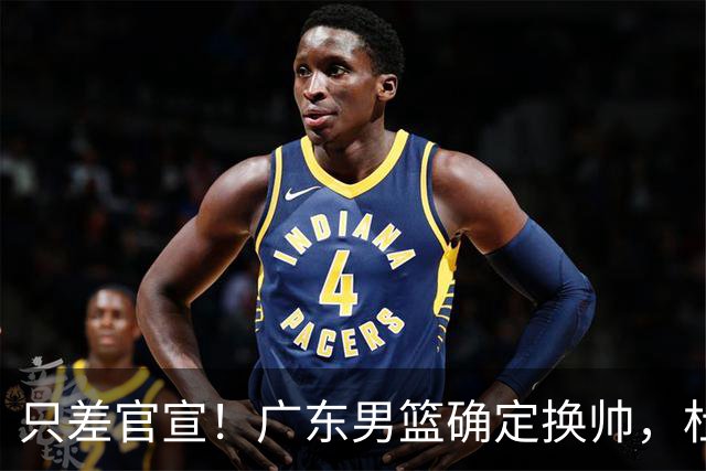 只差官宣！广东男篮确定换帅，杜锋正式下课，外籍教练团队即将加盟