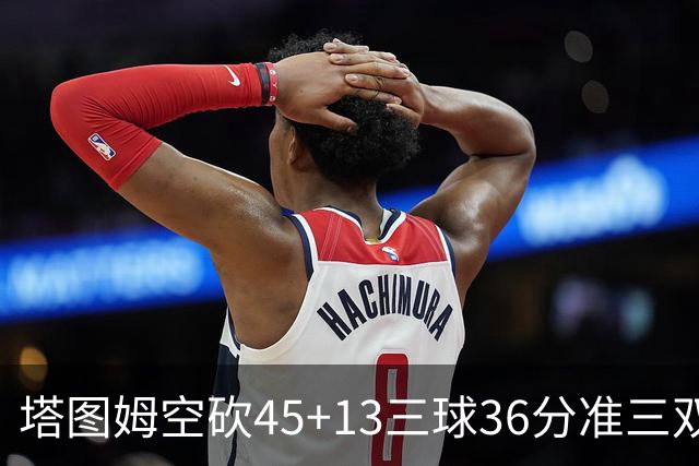 塔图姆空砍45+13三球36分准三双 绿军遭大逆转