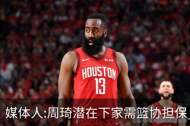 媒体人:周琦潜在下家需篮协担保 篮协不敢担保