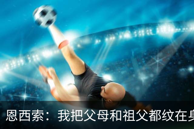 恩西索：我把父母和祖父都纹在身上，这样他们就永远伴我同行