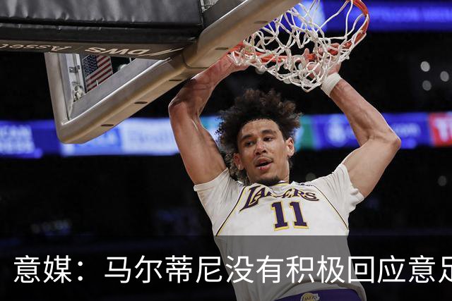 意媒：马尔蒂尼没有积极回应意足协，孔蒂年薪要求比曼奇尼更高