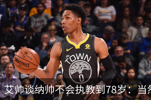 艾帅谈纳帅不会执教到78岁：当然，那么年轻就被开还拿巨额解约金